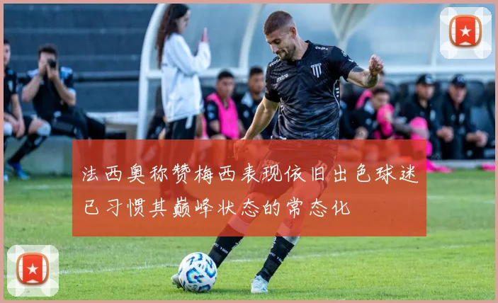 法西奥称赞梅西表现依旧出色球迷已习惯其巅峰状态的常态化