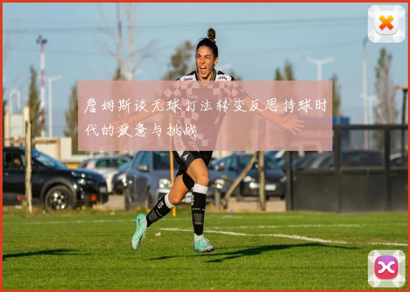 詹姆斯谈无球打法转变反思持球时代的疲惫与挑战
