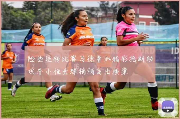 险些逆转比赛马德鲁加精彩抢断助攻李小恒头球稍稍高出横梁