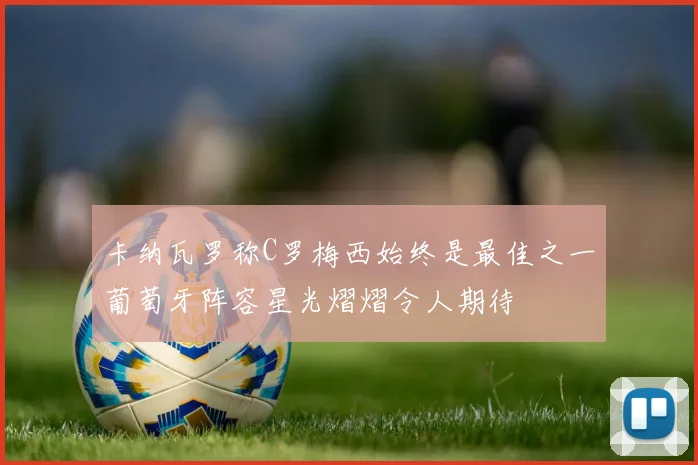 卡纳瓦罗称C罗梅西始终是最佳之一葡萄牙阵容星光熠熠令人期待