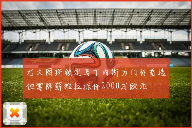 尤文图斯锁定马丁内斯为门将首选但需降薪维拉标价2000万欧元