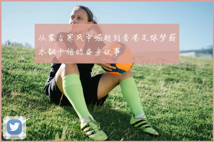 从蒙古寒风中崛起到香港足球梦薪水翻十倍的奋斗故事