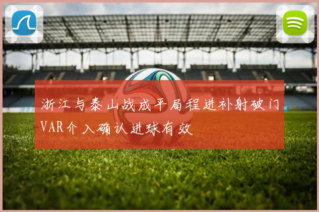 浙江与泰山战成平局程进补射破门VAR介入确认进球有效