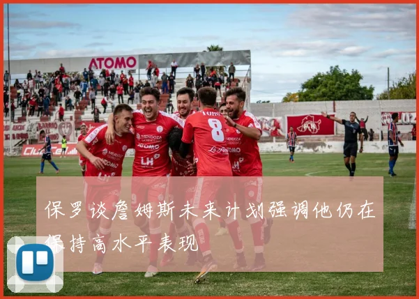 保罗谈詹姆斯未来计划强调他仍在保持高水平表现