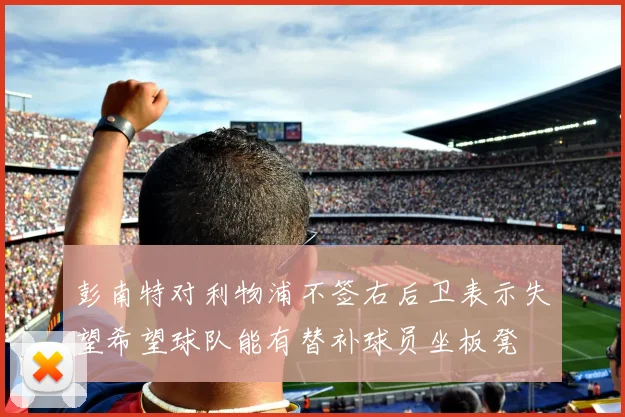 彭南特对利物浦不签右后卫表示失望希望球队能有替补球员坐板凳