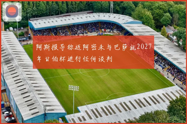 阿斯报导称迈阿密未与巴萨就2027年甘伯杯进行任何谈判