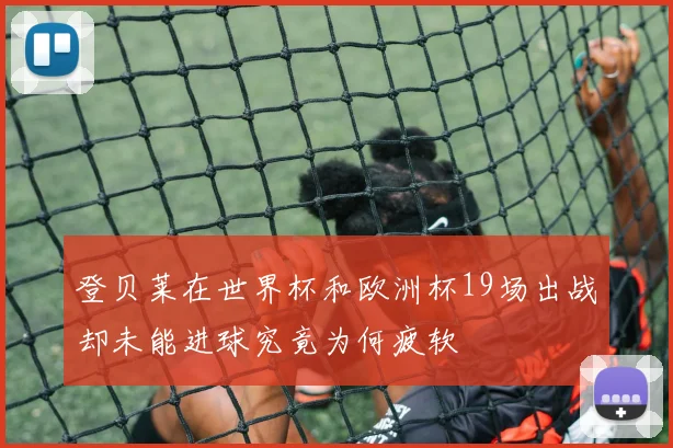 登贝莱在世界杯和欧洲杯19场出战却未能进球究竟为何疲软