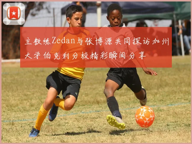 主教练Zedan与张博源共同探访加州大学伯克利分校精彩瞬间分享