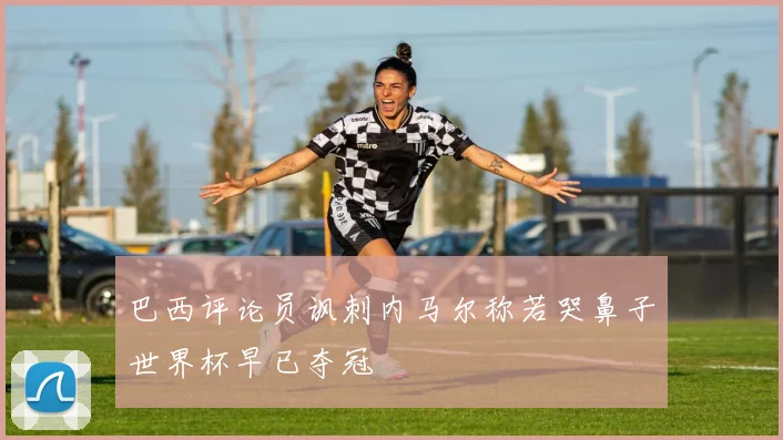 巴西评论员讽刺内马尔称若哭鼻子世界杯早已夺冠