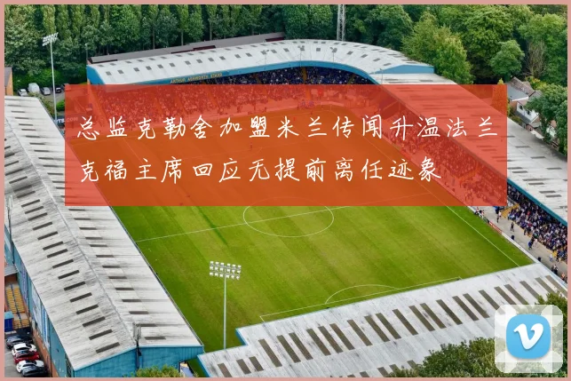 总监克勒舍加盟米兰传闻升温法兰克福主席回应无提前离任迹象