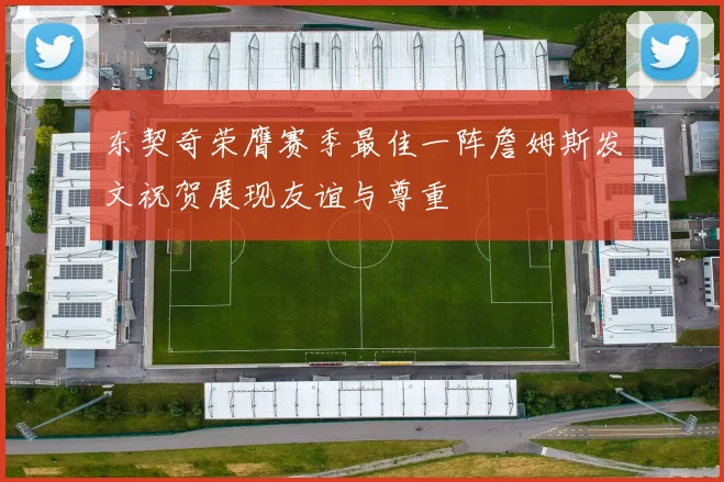 东契奇荣膺赛季最佳一阵詹姆斯发文祝贺展现友谊与尊重