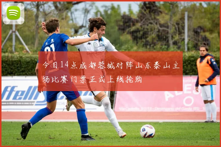 今日14点成都蓉城对阵山东泰山主场比赛门票正式上线抢购