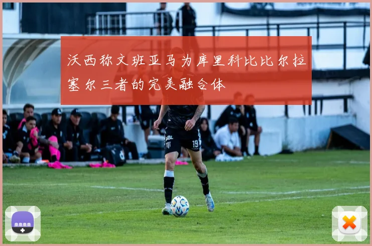 沃西称文班亚马为库里科比比尔拉塞尔三者的完美融合体
