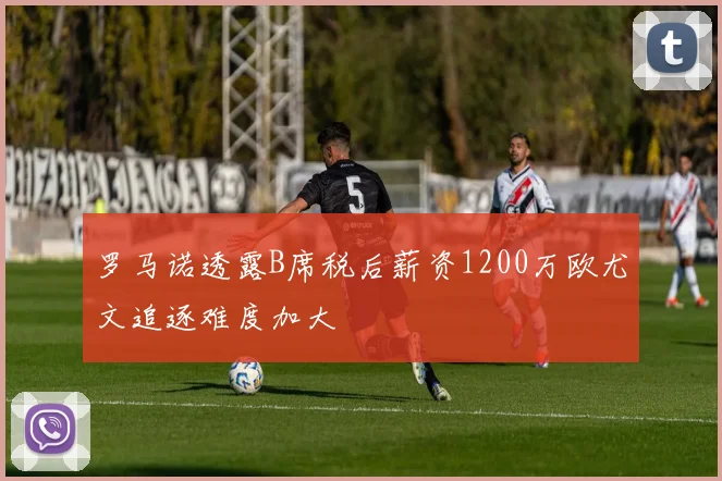 罗马诺透露B席税后薪资1200万欧尤文追逐难度加大